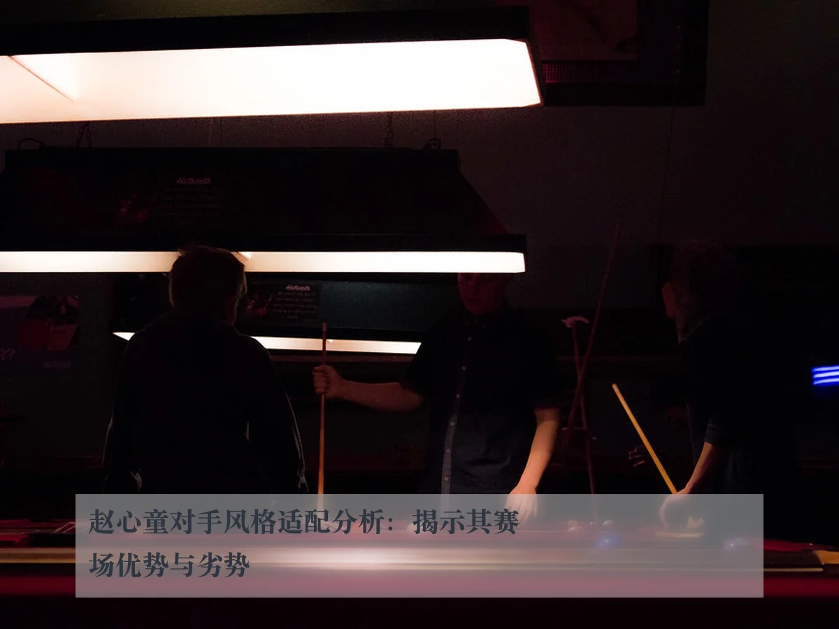 赵心童对手风格适配分析:揭示其赛场优势与劣势